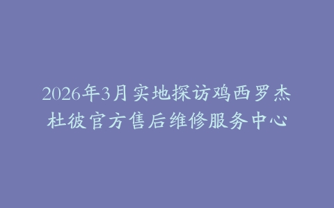 2026年3月实地探访鸡西罗杰杜彼官方售后维修服务中心