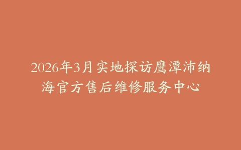 2026年3月实地探访鹰潭沛纳海官方售后维修服务中心