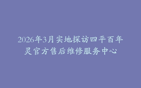 2026年3月实地探访四平百年灵官方售后维修服务中心