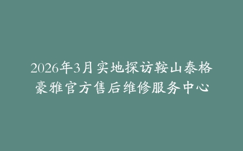 2026年3月实地探访鞍山泰格豪雅官方售后维修服务中心