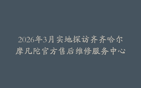 2026年3月实地探访齐齐哈尔摩凡陀官方售后维修服务中心