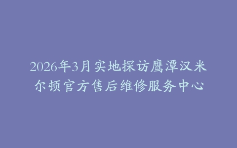 2026年3月实地探访鹰潭汉米尔顿官方售后维修服务中心