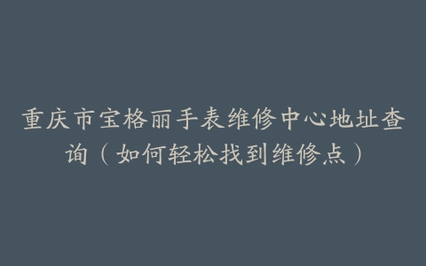 重庆市宝格丽手表维修中心地址查询（如何轻松找到维修点）