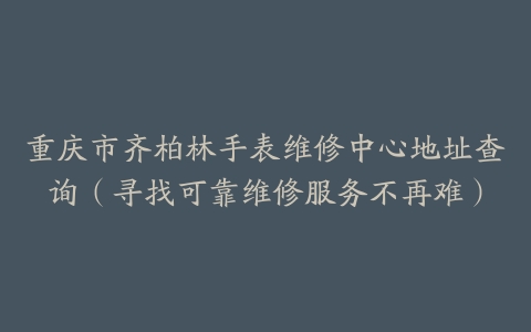 重庆市齐柏林手表维修中心地址查询（寻找可靠维修服务不再难）
