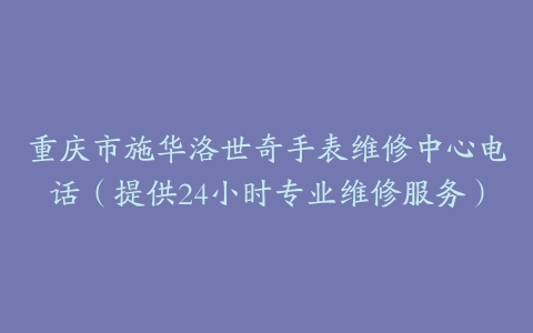 重庆市施华洛世奇手表维修中心电话（提供24小时专业维修服务）