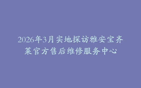 2026年3月实地探访雅安宝齐莱官方售后维修服务中心