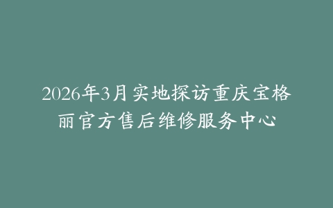 2026年3月实地探访重庆宝格丽官方售后维修服务中心