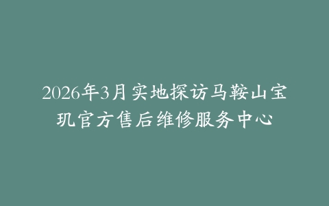 2026年3月实地探访马鞍山宝玑官方售后维修服务中心