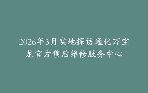 2026年3月实地探访通化万宝龙官方售后维修服务中心