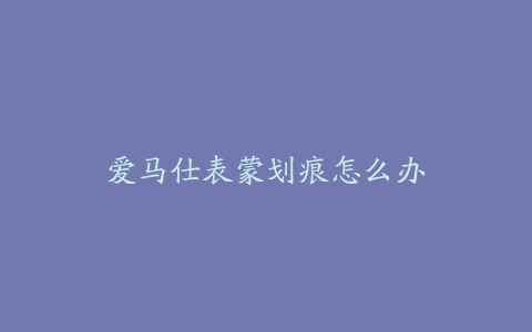 爱马仕表蒙划痕怎么办