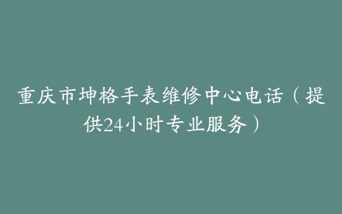 重庆市坤格手表维修中心电话（提供24小时专业服务）