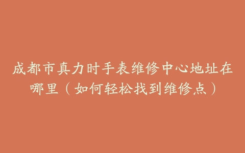 成都市真力时手表维修中心地址在哪里（如何轻松找到维修点）