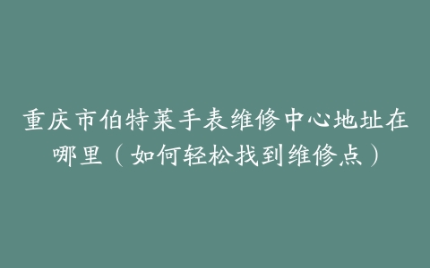 重庆市伯特莱手表维修中心地址在哪里（如何轻松找到维修点）