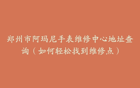 郑州市阿玛尼手表维修中心地址查询（如何轻松找到维修点）