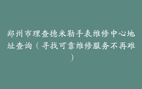 郑州市理查德米勒手表维修中心地址查询（寻找可靠维修服务不再难）