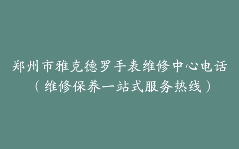 郑州市雅克德罗手表维修中心电话（维修保养一站式服务热线）
