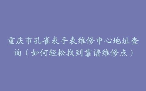 重庆市孔雀表手表维修中心地址查询（如何轻松找到靠谱维修点）