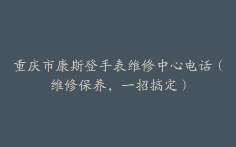 重庆市康斯登手表维修中心电话（维修保养，一招搞定）
