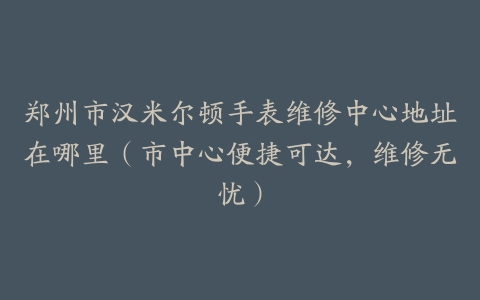 郑州市汉米尔顿手表维修中心地址在哪里（市中心便捷可达，维修无忧）