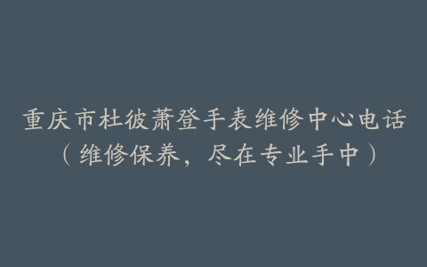 重庆市杜彼萧登手表维修中心电话（维修保养，尽在专业手中）