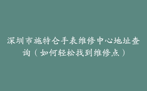 深圳市施特仑手表维修中心地址查询（如何轻松找到维修点）