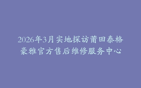 2026年3月实地探访莆田泰格豪雅官方售后维修服务中心