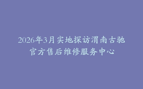 2026年3月实地探访渭南古驰官方售后维修服务中心