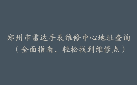 郑州市雷达手表维修中心地址查询（全面指南，轻松找到维修点）