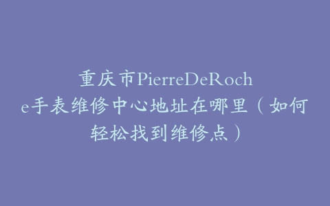 重庆市PierreDeRoche手表维修中心地址在哪里（如何轻松找到维修点）