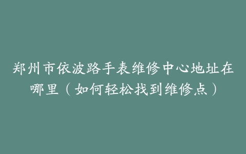 郑州市依波路手表维修中心地址在哪里（如何轻松找到维修点）