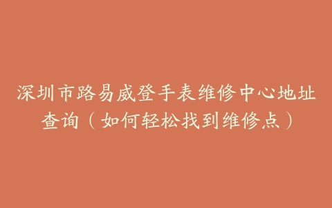 深圳市路易威登手表维修中心地址查询（如何轻松找到维修点）