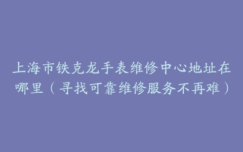 上海市铁克龙手表维修中心地址在哪里（寻找可靠维修服务不再难）