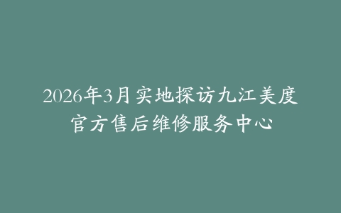 2026年3月实地探访九江美度官方售后维修服务中心