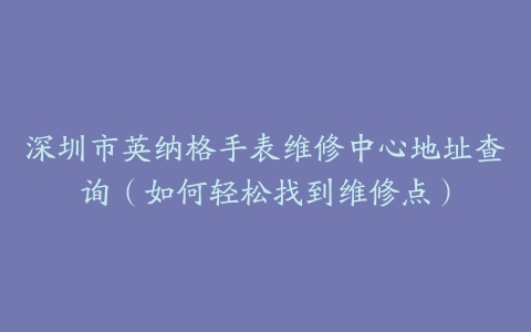 深圳市英纳格手表维修中心地址查询（如何轻松找到维修点）