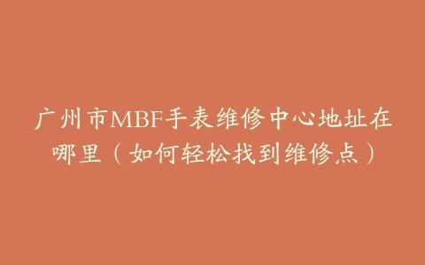 广州市MBF手表维修中心地址在哪里（如何轻松找到维修点）