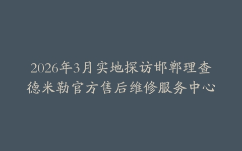 2026年3月实地探访邯郸理查德米勒官方售后维修服务中心