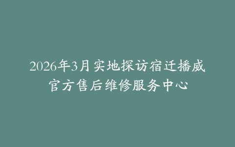 2026年3月实地探访宿迁播威官方售后维修服务中心