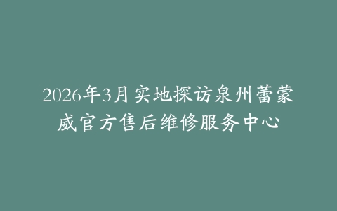 2026年3月实地探访泉州蕾蒙威官方售后维修服务中心