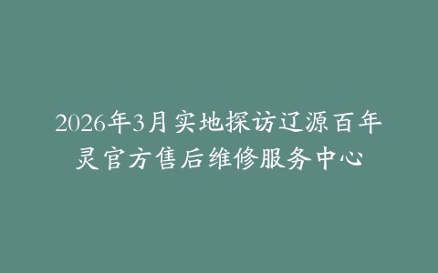 2026年3月实地探访辽源百年灵官方售后维修服务中心