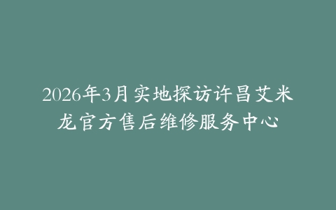 2026年3月实地探访许昌艾米龙官方售后维修服务中心