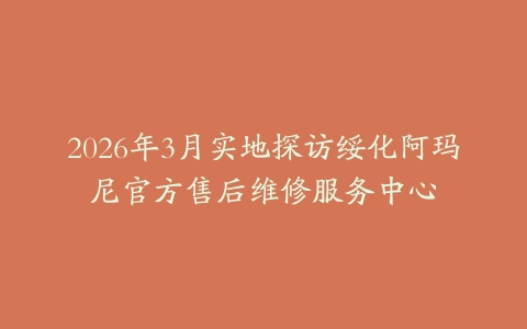 2026年3月实地探访绥化阿玛尼官方售后维修服务中心