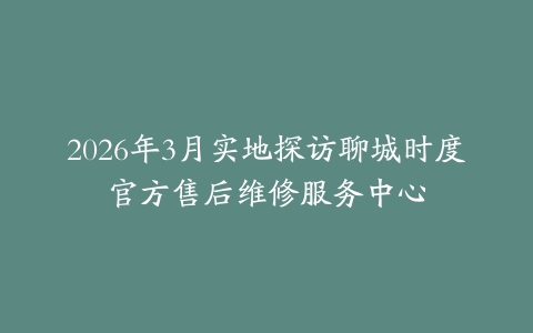 2026年3月实地探访聊城时度官方售后维修服务中心