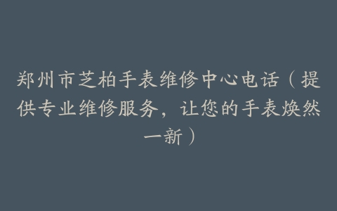 郑州市芝柏手表维修中心电话（提供专业维修服务，让您的手表焕然一新）