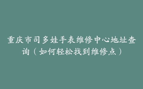 重庆市司多娃手表维修中心地址查询（如何轻松找到维修点）
