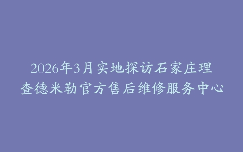 2026年3月实地探访石家庄理查德米勒官方售后维修服务中心