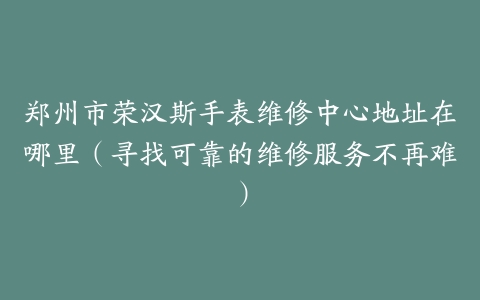 郑州市荣汉斯手表维修中心地址在哪里（寻找可靠的维修服务不再难）