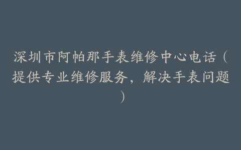 深圳市阿帕那手表维修中心电话（提供专业维修服务，解决手表问题）