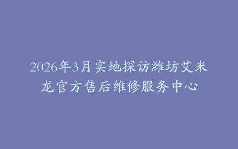 2026年3月实地探访潍坊艾米龙官方售后维修服务中心