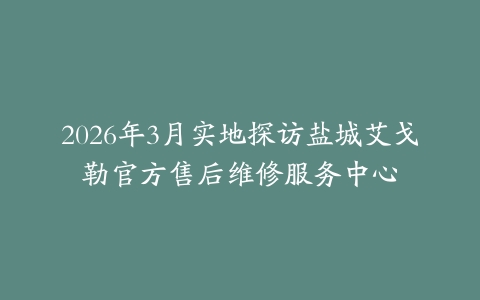 2026年3月实地探访盐城艾戈勒官方售后维修服务中心
