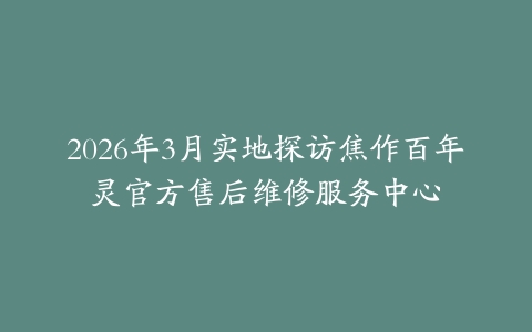 2026年3月实地探访焦作百年灵官方售后维修服务中心